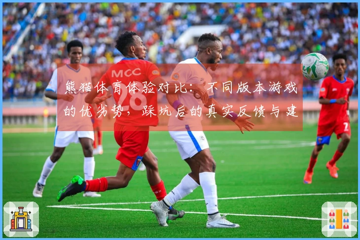 熊猫体育体验对比:不同版本游戏的优劣势,踩坑后的真实反馈与建议