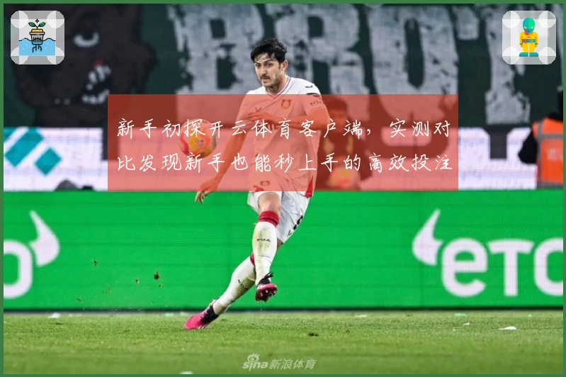 新手初探开云体育客户端，实测对比发现新手也能秒上手的高效投注技巧