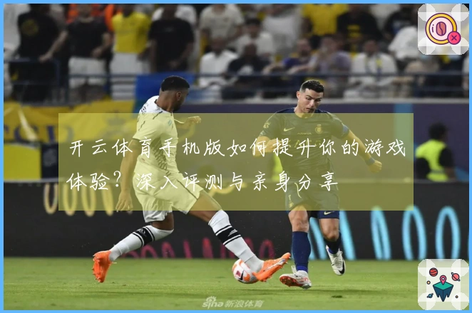 开云体育手机版如何提升你的游戏体验？深入评测与亲身分享