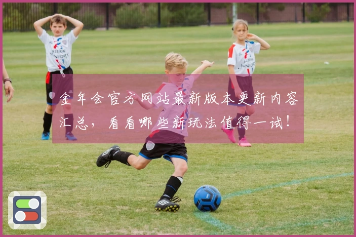 金年会官方网站最新版本更新内容汇总，看看哪些新玩法值得一试！