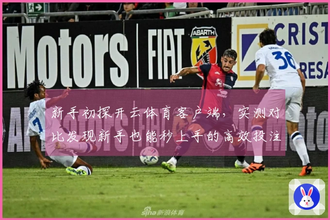 新手初探开云体育客户端,实测对比发现新手也能秒上手的高效投注技巧