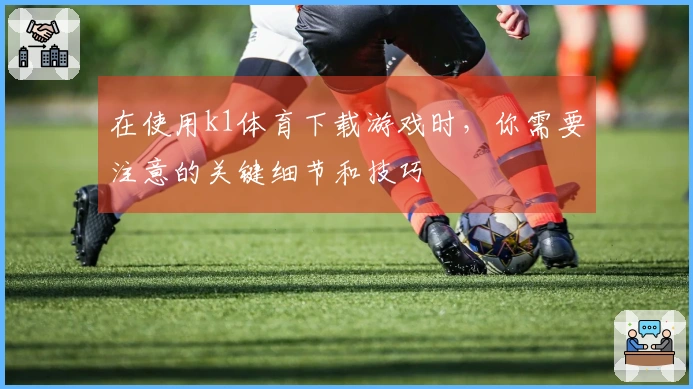 在使用k1体育下载游戏时,你需要注意的关键细节和技巧